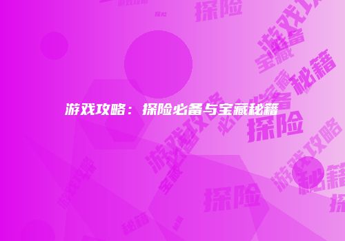 游戏攻略：探险必备与宝藏秘籍