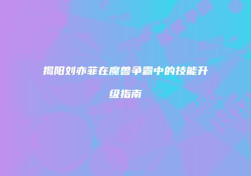 揭阳刘亦菲在魔兽争霸中的技能升级指南