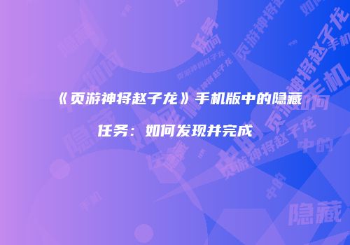 《页游神将赵子龙》手机版中的隐藏任务:如何发现并完成
