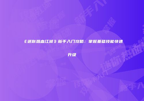 《迷你热血江湖》新手入门攻略：掌握基础技能快速升级