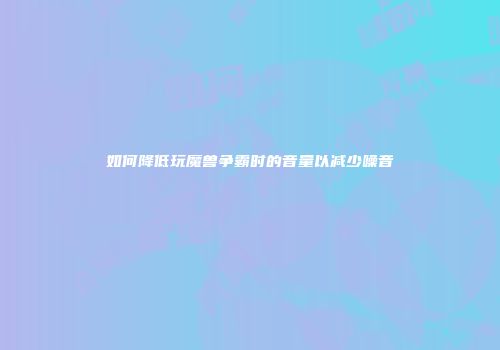 如何降低玩魔兽争霸时的音量以减少噪音