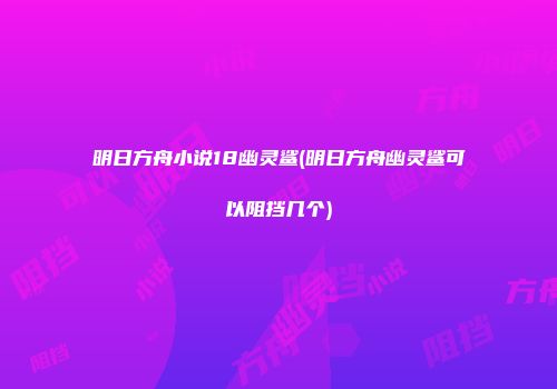 明日方舟小说18幽灵鲨(明日方舟幽灵鲨可以阻挡几个)