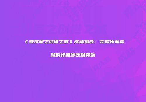 《赛尔号之创世之戒》成就挑战:完成所有成就的详细步骤和奖励