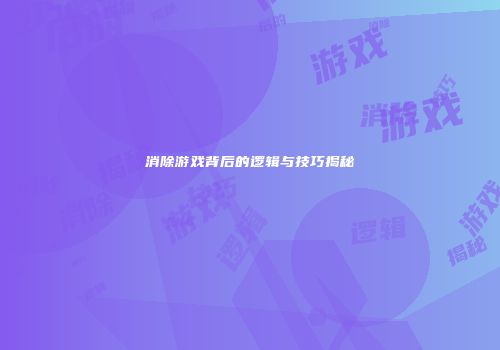 消除游戏背后的逻辑与技巧揭秘