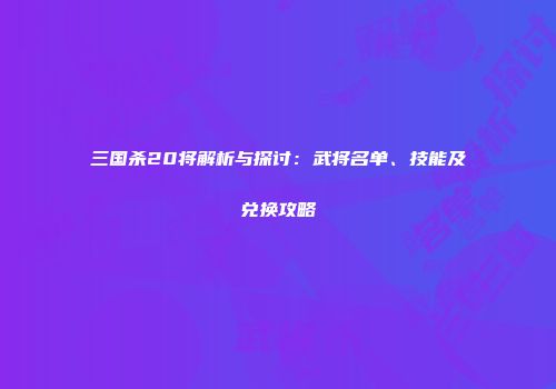 三国杀20将解析与探讨：武将名单、技能及兑换攻略