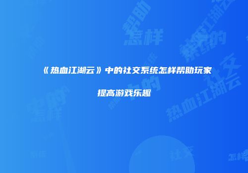 《热血江湖云》中的社交系统怎样帮助玩家提高游戏乐趣