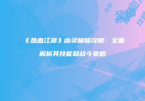 《热血江湖》幽灵蝙蝠攻略：全面解析其技能和战斗策略
