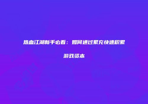 热血江湖新手必看：如何通过累充快速积累游戏资本