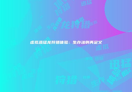 虚拟迅猛龙狩猎体验：生存法则再定义