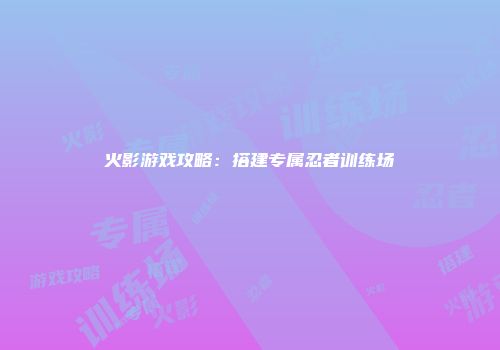 火影游戏攻略：搭建专属忍者训练场