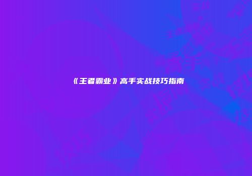 《王者霸业》高手实战技巧指南