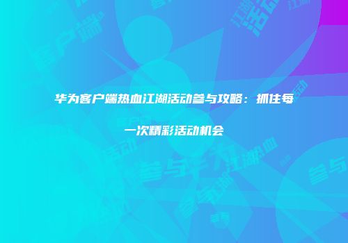 华为客户端热血江湖活动参与攻略：抓住每一次精彩活动机会