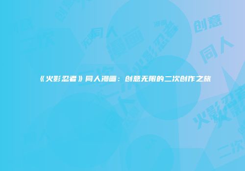 《火影忍者》同人漫画：创意无限的二次创作之旅