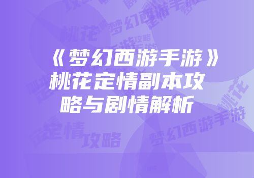 《梦幻西游手游》桃花定情副本攻略与剧情解析