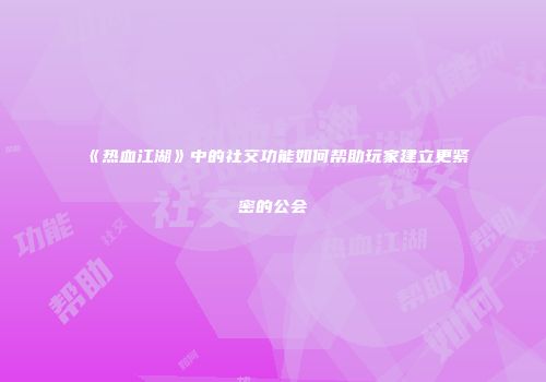 《热血江湖》中的社交功能如何帮助玩家建立更紧密的公会