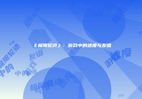 《极限轮迹》：游戏中的速度与友谊