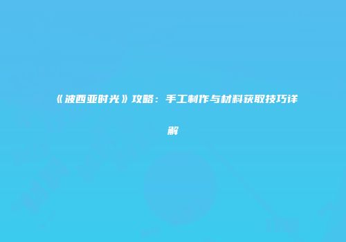 《波西亚时光》攻略：手工制作与材料获取技巧详解
