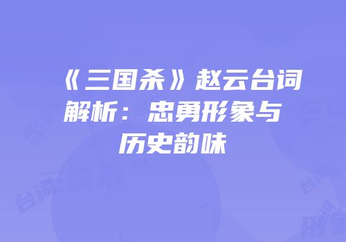 《三国杀》赵云台词解析：忠勇形象与历史韵味