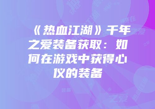《热血江湖》千年之爱装备获取：如何在游戏中获得心仪的装备