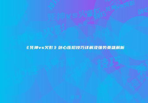 《死神vs火影》剑心连招技巧详解及强势英雄解析