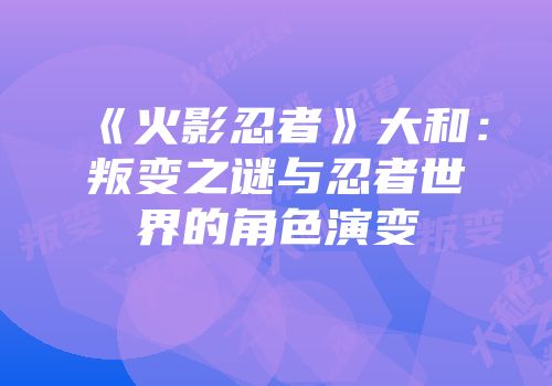 《火影忍者》大和：叛变之谜与忍者世界的角色演变