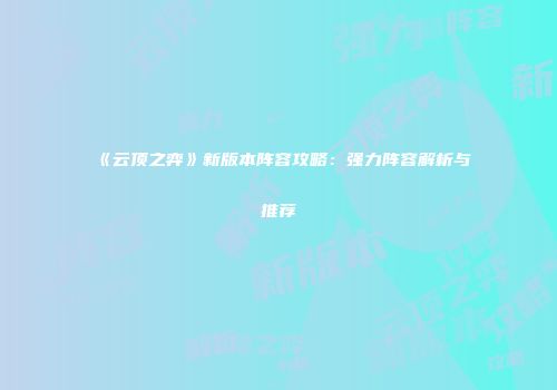 《云顶之弈》新版本阵容攻略：强力阵容解析与推荐