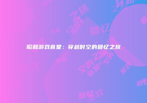 昭和游戏食堂：穿越时空的回忆之旅