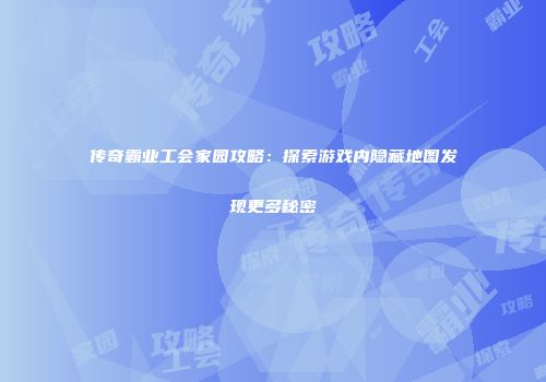 传奇霸业工会家园攻略：探索游戏内隐藏地图发现更多秘密