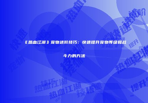 《热血江湖》宠物进阶技巧：快速提升宠物等级和战斗力的方法