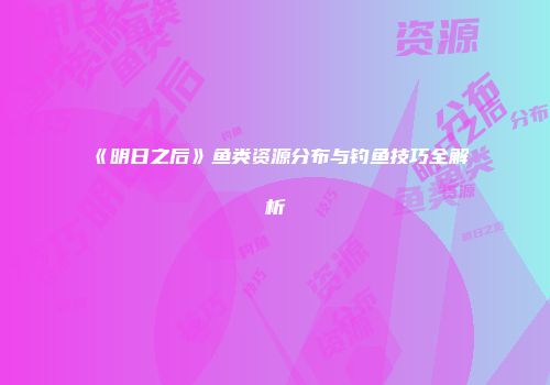 《明日之后》鱼类资源分布与钓鱼技巧全解析