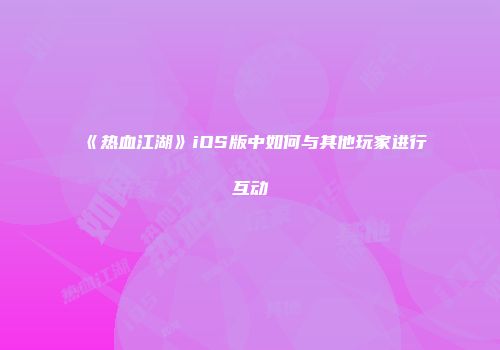 《热血江湖》iOS版中如何与其他玩家进行互动