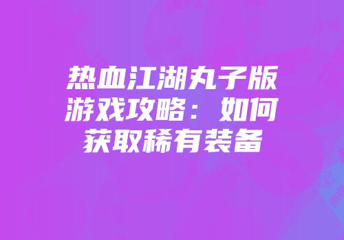热血江湖丸子版游戏攻略：如何获取稀有装备