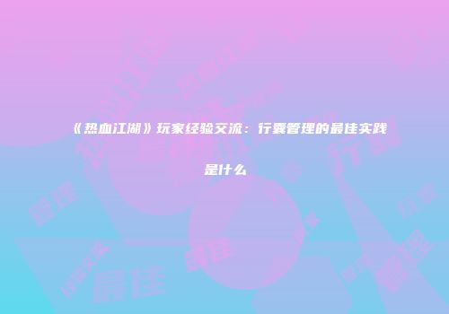 《热血江湖》玩家经验交流：行囊管理的最佳实践是什么