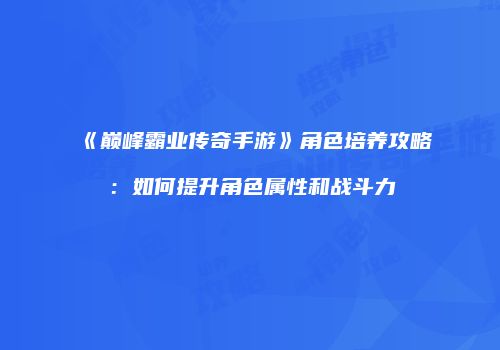 《巅峰霸业传奇手游》角色培养攻略：如何提升角色属性和战斗力
