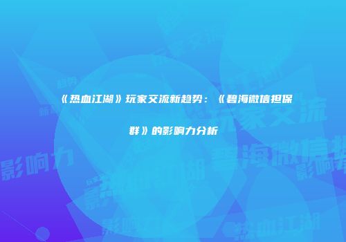 《热血江湖》玩家交流新趋势：《碧海微信担保群》的影响力分析