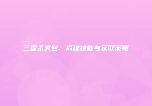 三国杀火包：揭秘技能与获取策略