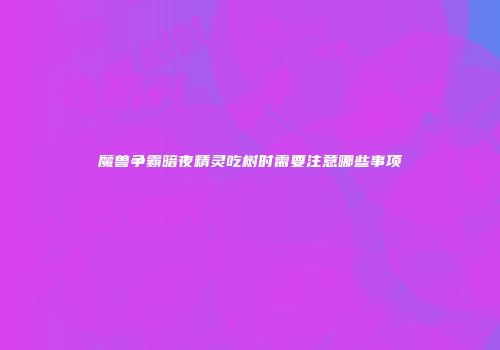 魔兽争霸暗夜精灵吃树时需要注意哪些事项
