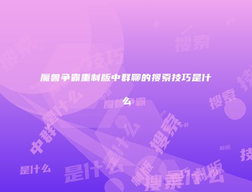 魔兽争霸重制版中群聊的搜索技巧是什么