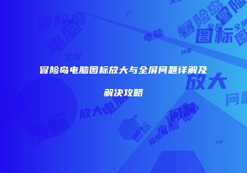冒险岛电脑图标放大与全屏问题详解及解决攻略