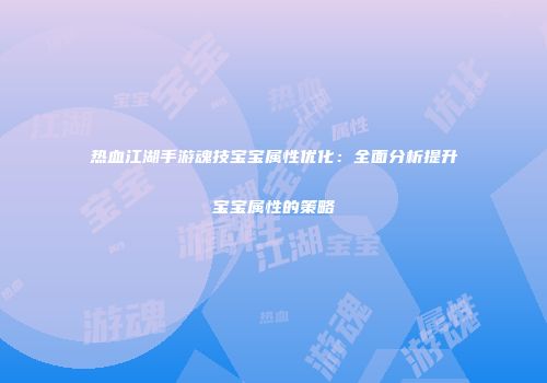 热血江湖手游魂技宝宝属性优化：全面分析提升宝宝属性的策略