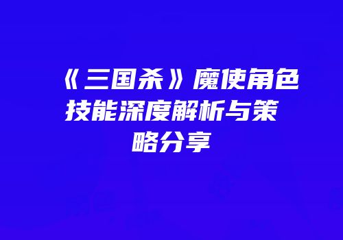 《三国杀》魔使角色技能深度解析与策略分享
