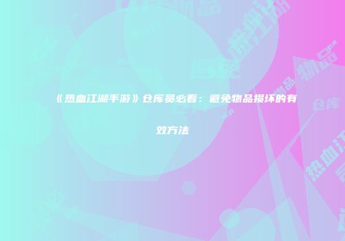 《热血江湖手游》仓库员必看：避免物品损坏的有效方法