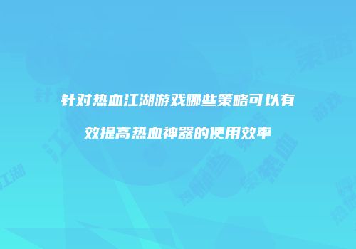 针对热血江湖游戏哪些策略可以有效提高热血神器的使用效率