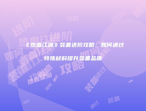 《热血江湖》装备进阶攻略：如何通过特殊材料提升装备品质