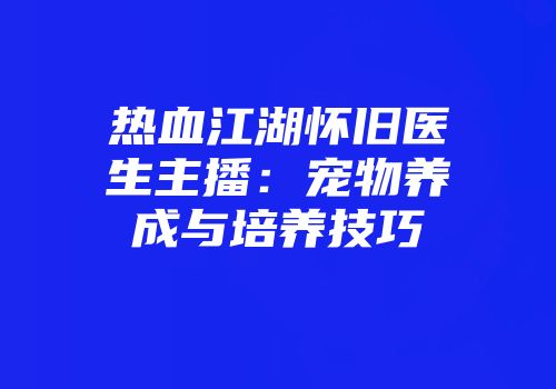 热血江湖怀旧医生主播：宠物养成与培养技巧