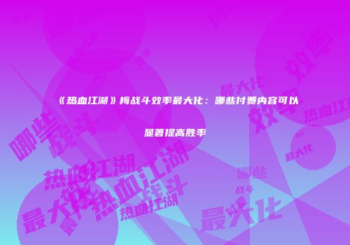 《热血江湖》梅战斗效率最大化：哪些付费内容可以显著提高胜率