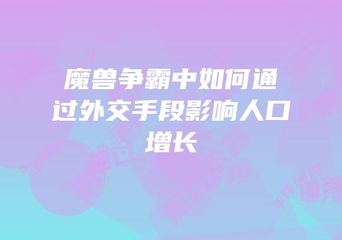 魔兽争霸中如何通过外交手段影响人口增长