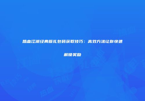 热血江湖经典版礼包码获取技巧：高效方法让你快速解锁奖励