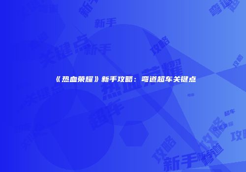 《热血荣耀》新手攻略：弯道超车关键点