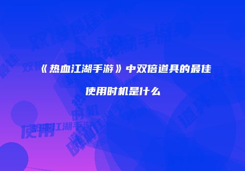 《热血江湖手游》中双倍道具的最佳使用时机是什么